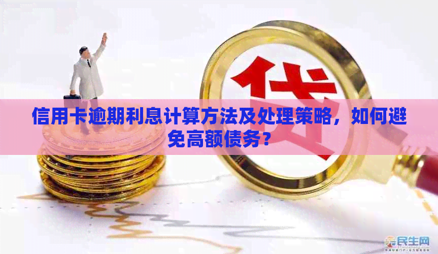 信用卡逾期利息计算方法及处理策略，如何避免高额债务？