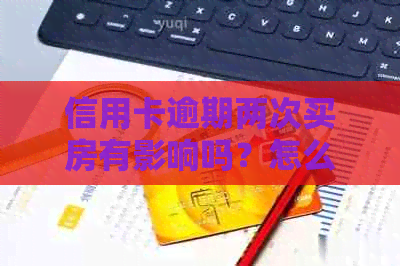 信用卡逾期两次买房有影响吗？怎么办？