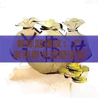 新标题建议： 广发信用卡逾期还款期限调整： XXXX年的新法规解读与影响