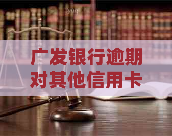 广发银行逾期对其他信用卡的影响及相关处理措全解析