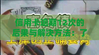 信用卡逾期12次的后果与解决方法：了解详细影响和应对策略