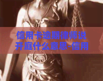 信用卡逾期律师说开庭什么意思-信用卡逾期律师说开庭什么意思啊