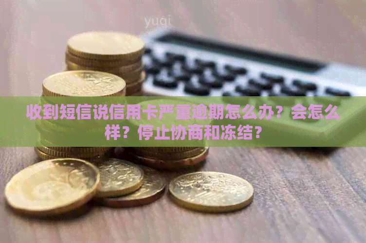 收到短信说信用卡严重逾期怎么办？会怎么样？停止协商和冻结？