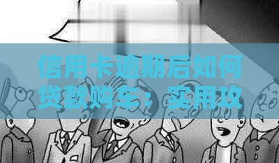 信用卡逾期后如何贷款购车：实用攻略与建议-有信用卡逾期可以贷款买车吗