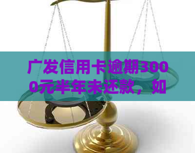 广发信用卡逾期3000元半年未还款，如何解决？可能会遇到的后果及应对策略