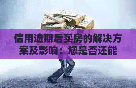 信用逾期后买房的解决方案及影响：您是否还能继续购房？