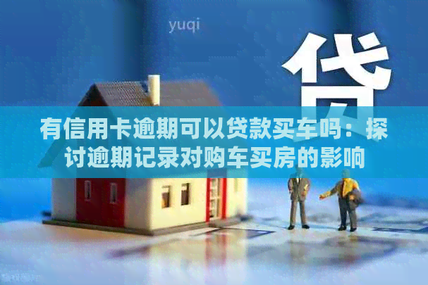 有信用卡逾期可以贷款买车吗：探讨逾期记录对购车买房的影响