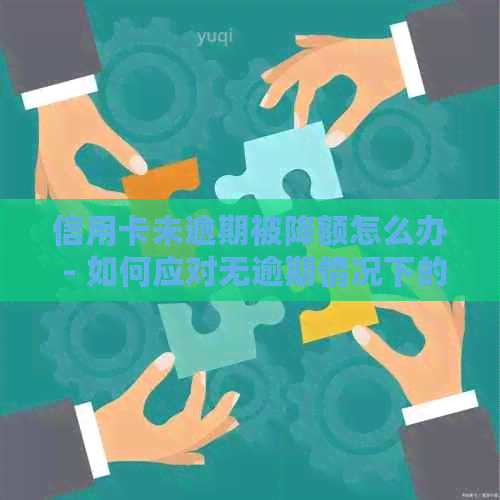 信用卡未逾期被降额怎么办 - 如何应对无逾期情况下的额度降低