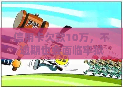 信用卡欠款10万，不逾期也会面临牢狱之灾？了解相关法律规定及解决方案