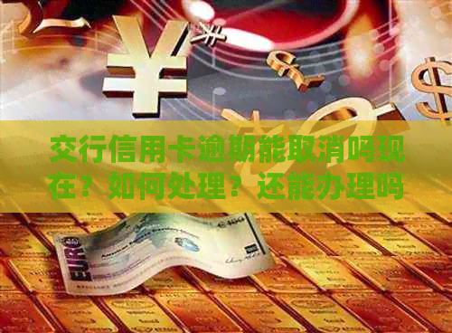 交行信用卡逾期能取消吗现在？如何处理？还能办理吗？