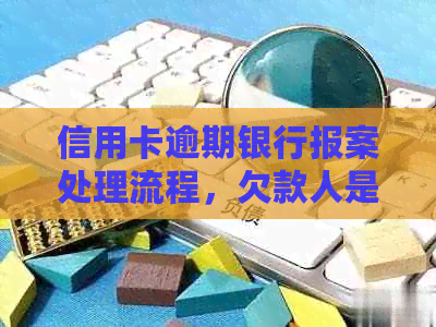 信用卡逾期银行报案处理流程，欠款人是否会被抓？
