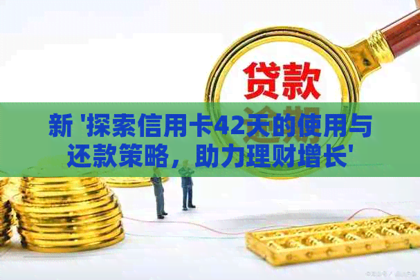 新 '探索信用卡42天的使用与还款策略，助力理财增长'