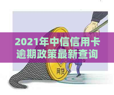 2021年中信信用卡逾期政策最新查询，了解新法规。