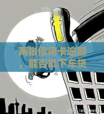 两张信用卡逾期，能否批下车贷？对审批和安全有影响吗？