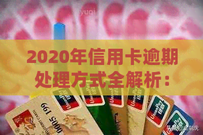 2020年信用卡逾期处理方式全解析：是否会上门？如何应对逾期问题？
