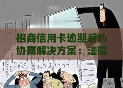 招商信用卡逾期后的协商解决方案：法院介入、费用减免及如何规划还款计划