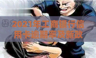 2021年工商银行信用卡逾期率及新政策：有逾期者可否协商分期还款？