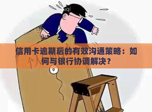 信用卡逾期后的有效沟通策略：如何与银行协调解决？