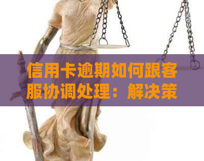 信用卡逾期如何跟客服协调处理：解决策略与建议