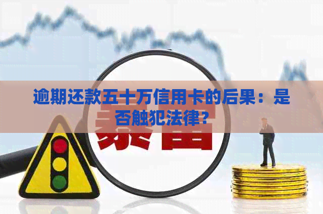 逾期还款五十万信用卡的后果：是否触犯法律？