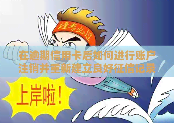 在逾期信用卡后如何进行账户注销并重新建立良好记录
