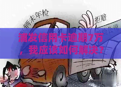 浦发信用卡逾期7万，我应该如何解决？有没有可行的策略和建议？