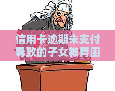 信用卡逾期未支付导致的子女教育困境：影响与解决策略