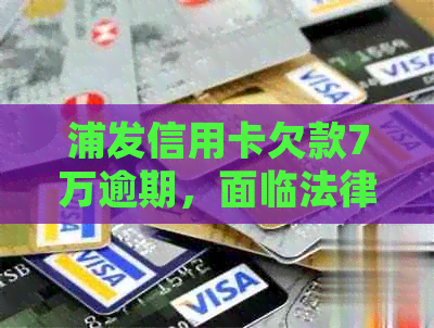 浦发信用卡欠款7万逾期，面临法律诉讼风险