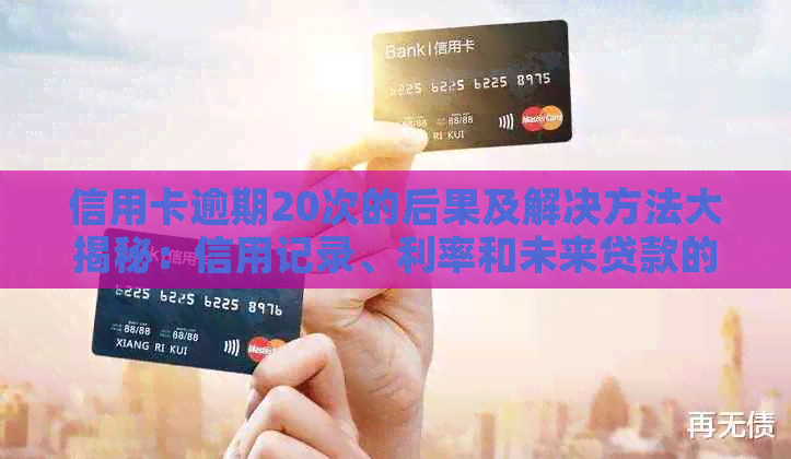 信用卡逾期20次的后果及解决方法大揭秘：信用记录、利率和未来贷款的影响