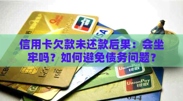 信用卡欠款未还款后果：会坐牢吗？如何避免债务问题？