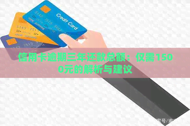 信用卡逾期三年还款总额：仅需1500元的解析与建议