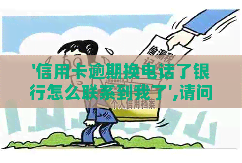 '信用卡逾期换电话了银行怎么联系到我了',请问如何处理？