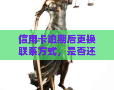 信用卡逾期后更换联系方式，是否还能正常使用？