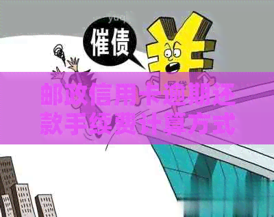 邮政信用卡逾期还款手续费计算方式及影响解析：如何避免额外费用？