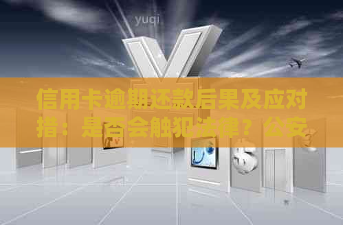 信用卡逾期还款后果及应对措：是否会触犯法律？公安局是否介入？
