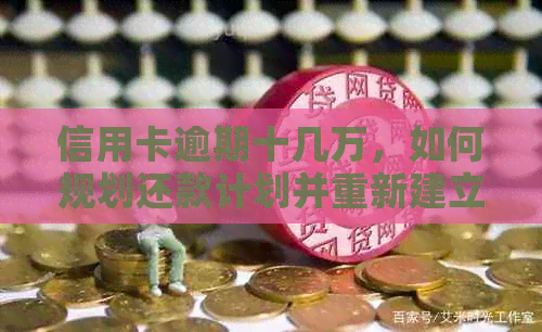 信用卡逾期十几万，如何规划还款计划并重新建立信用？