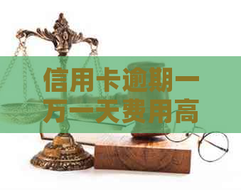 信用卡逾期一万一天费用高吗：10000元逾期一天利息多少？
