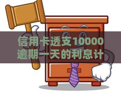 信用卡透支10000逾期一天的利息计算方式及影响