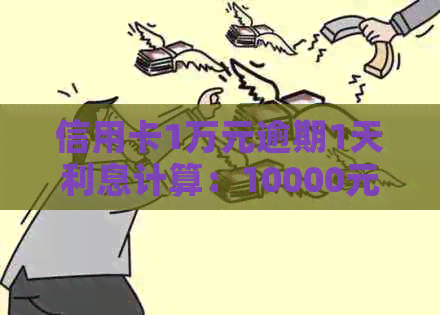 信用卡1万元逾期1天利息计算：10000元逾期一天利息约为25元。