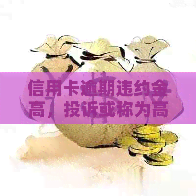 信用卡逾期违约金高，投诉或称为高利贷！2021年标准与欠款违约金一览。