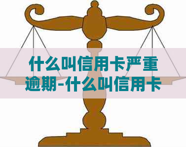 什么叫信用卡严重逾期-什么叫信用卡严重逾期行为