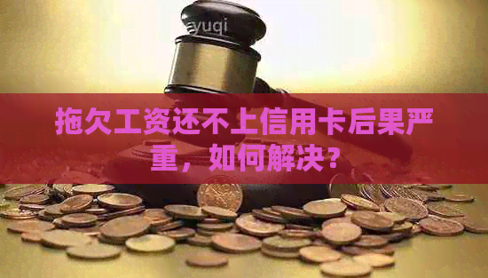 拖欠工资还不上信用卡后果严重，如何解决？