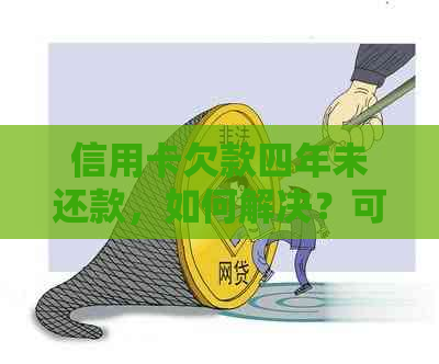 信用卡欠款四年未还款，如何解决？可能的后果与应对策略