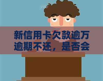 新信用卡欠款逾万逾期不还，是否会面临刑事责任？