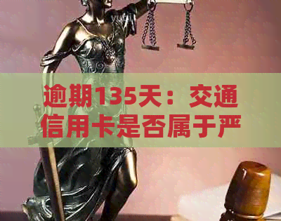 逾期135天：交通信用卡是否属于严重逾期？如何解决？