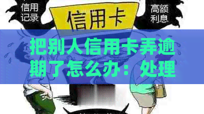 把别人信用卡弄逾期了怎么办：处理措、法律责任及补救方法