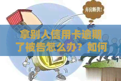 拿别人信用卡逾期了被告怎么办？如何处理这个问题？