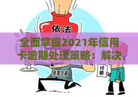 全面掌握2021年信用卡逾期处理策略：解决用户常见问题和预防措