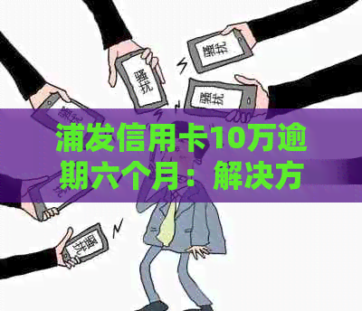 浦发信用卡10万逾期六个月：解决方法、逾期影响与信用恢复攻略一览