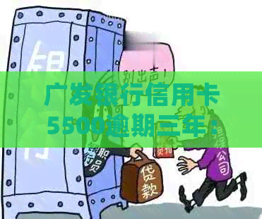 广发银行信用卡5500逾期三年：利息、处理方式与后果全解析